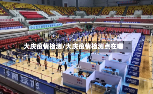 大庆疫情检测/大庆疫情检测点在哪-第1张图片