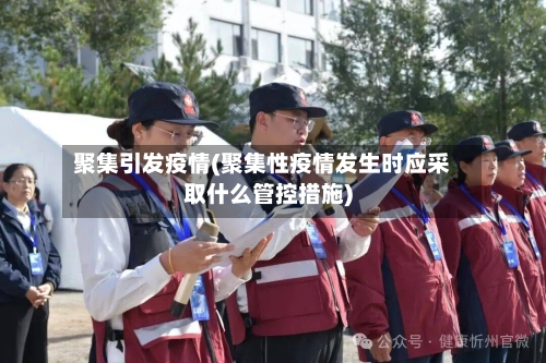 聚集引发疫情(聚集性疫情发生时应采取什么管控措施)