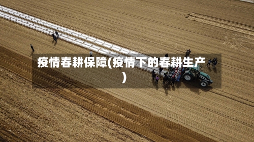 疫情春耕保障(疫情下的春耕生产)
