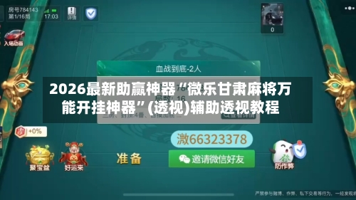 2026最新助赢神器“微乐甘肃麻将万能开挂神器”(透视)辅助透视教程