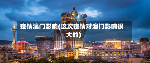 疫情澳门影响(这次疫情对澳门影响很大的)