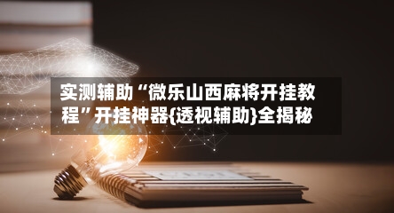 实测辅助“微乐山西麻将开挂教程”开挂神器{透视辅助}全揭秘