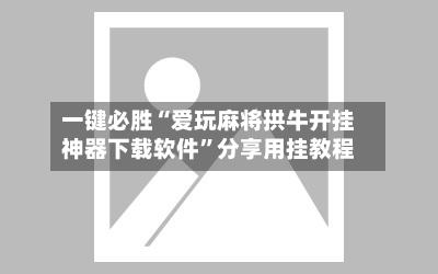 一键必胜“爱玩麻将拱牛开挂神器下载软件”分享用挂教程
