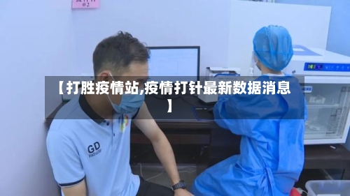 【打胜疫情站,疫情打针最新数据消息】-第2张图片