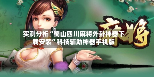 实测分析“蜀山四川麻将外卦神器下载安装”科技辅助神器手机版
