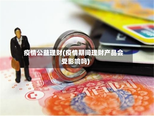 疫情公益理财(疫情期间理财产品会受影响吗)-第2张图片