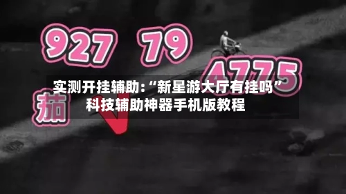 实测开挂辅助:“新星游大厅有挂吗”科技辅助神器手机版教程