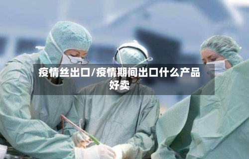 疫情丝出口/疫情期间出口什么产品好卖