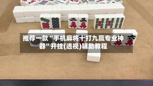 推荐一款“手机麻将十打九赢专业神器”开挂(透视)辅助教程-第1张图片