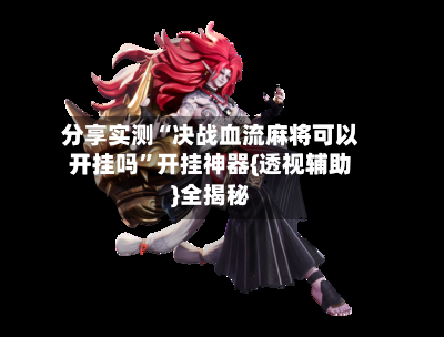 分享实测“决战血流麻将可以开挂吗”开挂神器{透视辅助}全揭秘-第3张图片