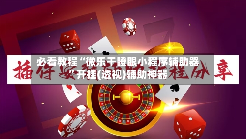 必看教程“微乐干瞪眼小程序辅助器”开挂(透视)辅助神器-第2张图片
