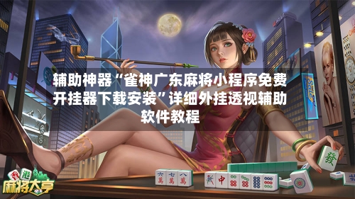 辅助神器“雀神广东麻将小程序免费开挂器下载安装	”详细外挂透视辅助软件教程-第1张图片