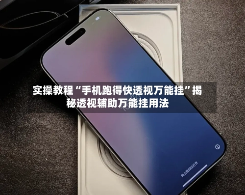 实操教程“手机跑得快透视万能挂”揭秘透视辅助万能挂用法-第1张图片