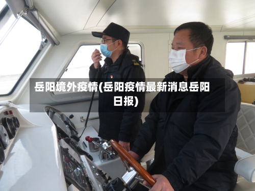 岳阳境外疫情(岳阳疫情最新消息岳阳日报)