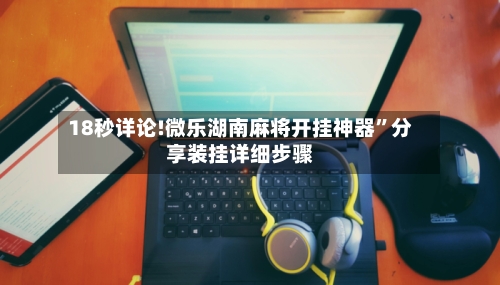 18秒详论!微乐湖南麻将开挂神器”分享装挂详细步骤