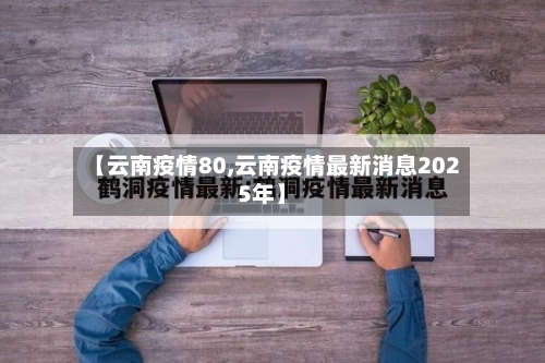【云南疫情80,云南疫情最新消息2025年】-第1张图片