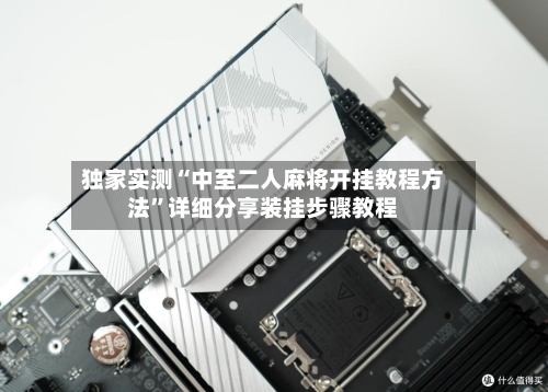 独家实测“中至二人麻将开挂教程方法”详细分享装挂步骤教程
