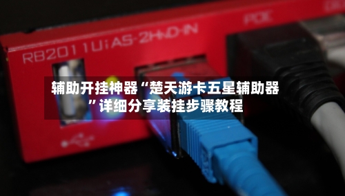 辅助开挂神器“楚天游卡五星辅助器	”详细分享装挂步骤教程-第1张图片
