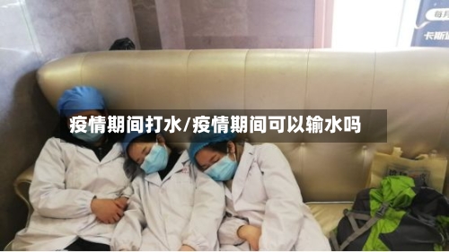 疫情期间打水/疫情期间可以输水吗