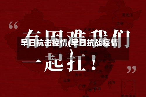 早日抗击疫情(早日抗战疫情)-第3张图片