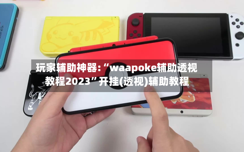 玩家辅助神器:“waapoke辅助透视教程2023”开挂(透视)辅助教程