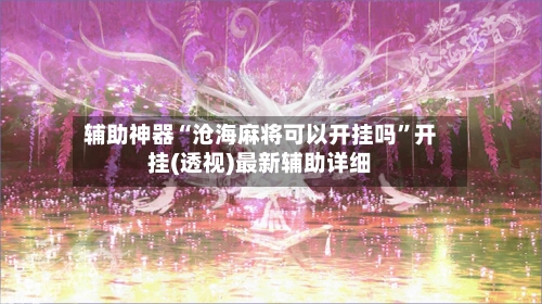 辅助神器“沧海麻将可以开挂吗”开挂(透视)最新辅助详细-第2张图片
