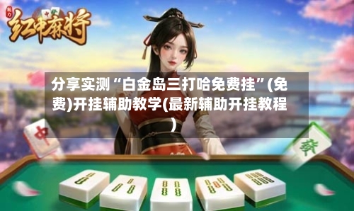 分享实测“白金岛三打哈免费挂	”(免费)开挂辅助教学(最新辅助开挂教程)-第2张图片