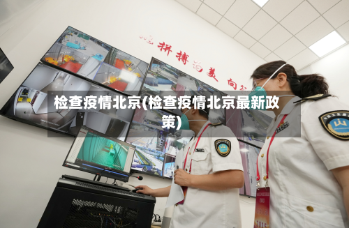 检查疫情北京(检查疫情北京最新政策)-第2张图片