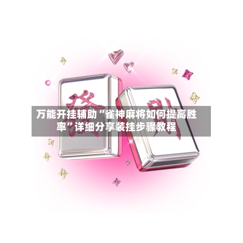 万能开挂辅助“雀神麻将如何提高胜率”详细分享装挂步骤教程-第1张图片