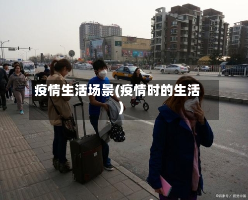 疫情生活场景(疫情时的生活)-第2张图片