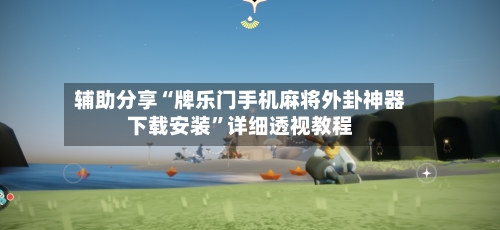 辅助分享“牌乐门手机麻将外卦神器下载安装”详细透视教程-第2张图片