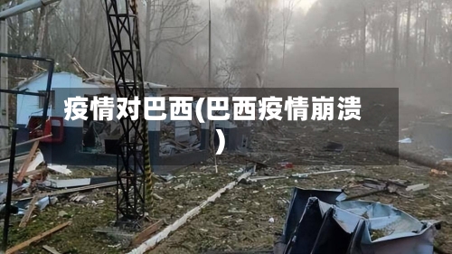 疫情对巴西(巴西疫情崩溃)