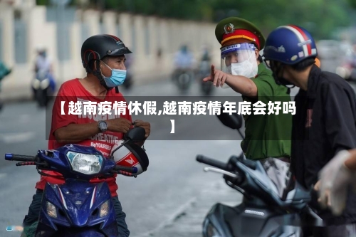 【越南疫情休假,越南疫情年底会好吗】-第1张图片