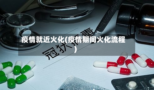 疫情就近火化(疫情期间火化流程)