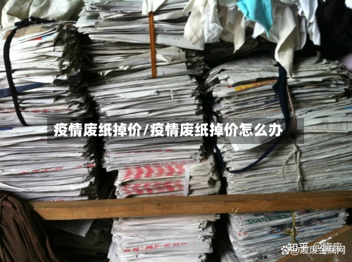 疫情废纸掉价/疫情废纸掉价怎么办-第1张图片