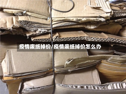 疫情废纸掉价/疫情废纸掉价怎么办-第2张图片
