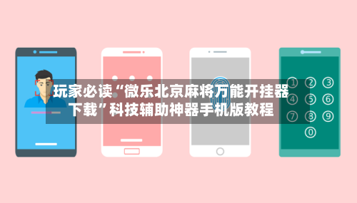 玩家必读“微乐北京麻将万能开挂器下载”科技辅助神器手机版教程