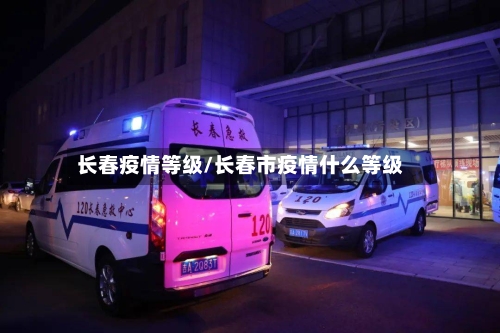 长春疫情等级/长春市疫情什么等级