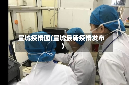宣城疫情图(宣城最新疫情发布)-第1张图片