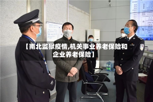 【南北监狱疫情,机关事业养老保险和企业养老保险】-第3张图片