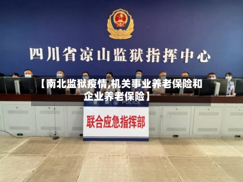 【南北监狱疫情,机关事业养老保险和企业养老保险】
