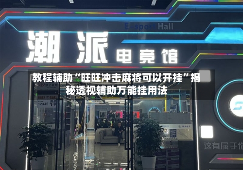 教程辅助“旺旺冲击麻将可以开挂”揭秘透视辅助万能挂用法