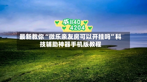最新教你“微乐亲友房可以开挂吗”科技辅助神器手机版教程