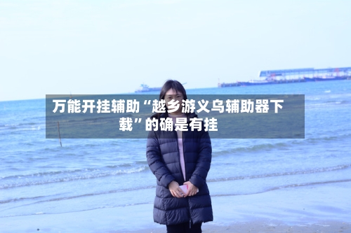 万能开挂辅助“越乡游义乌辅助器下载”的确是有挂-第1张图片