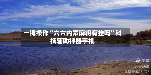 一键操作“六六内蒙麻将有挂吗”科技辅助神器手机