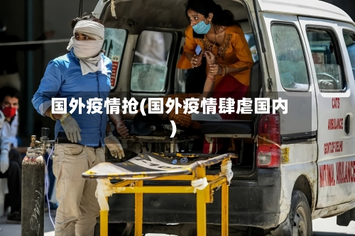 国外疫情抢(国外疫情肆虐国内)-第2张图片