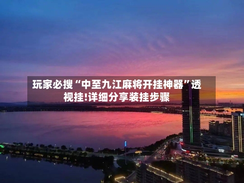 玩家必搜“中至九江麻将开挂神器”透视挂!详细分享装挂步骤