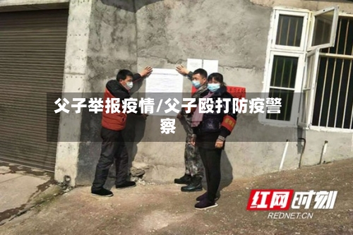 父子举报疫情/父子殴打防疫警察-第2张图片