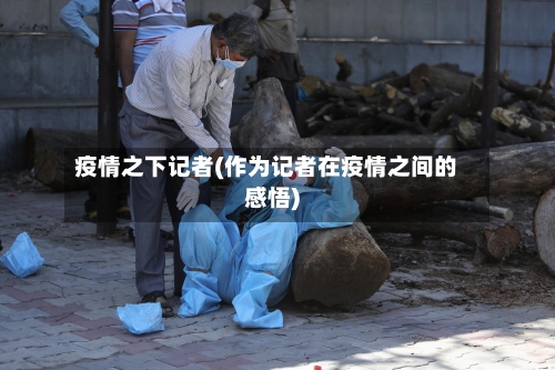 疫情之下记者(作为记者在疫情之间的感悟)-第1张图片