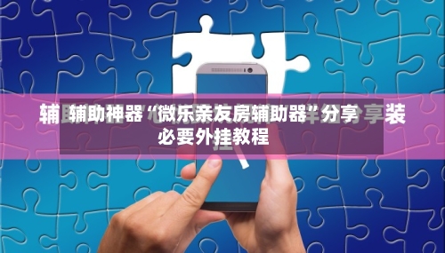 辅助神器“微乐亲友房辅助器	”分享必要外挂教程-第2张图片
